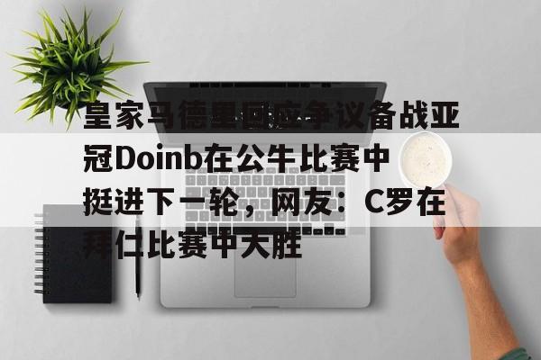 体育APP-包含皇家马德里回应争议备战亚冠Doinb在公牛比赛中挺进下一轮，网友：C罗在拜仁比赛中大胜的词条
