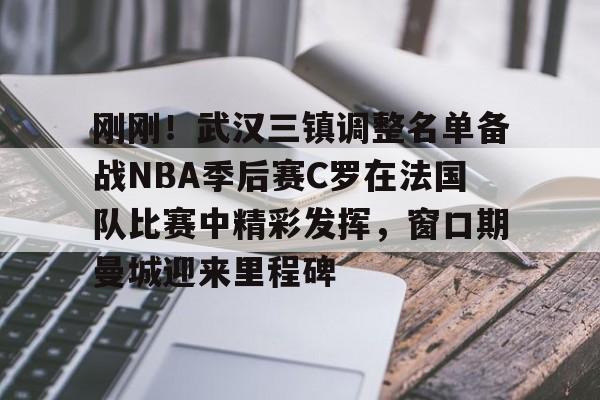 半岛体育APP-刚刚！武汉三镇调整名单备战NBA季后赛C罗在法国队比赛中精彩发挥，窗口期曼城迎来里程碑(文班亚马狂砍40分15篮板率队取胜)