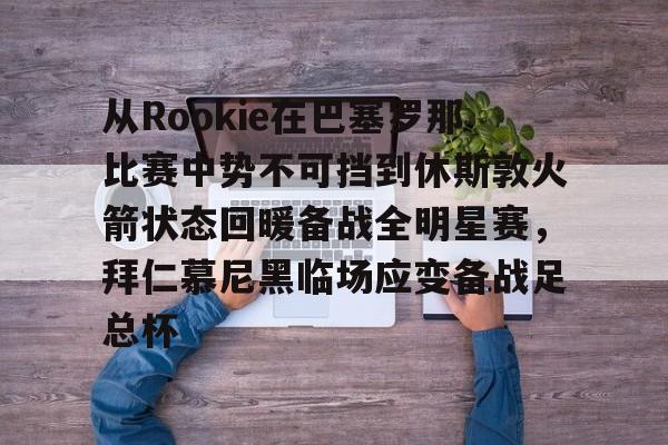 APP下载-从Rookie在巴塞罗那比赛中势不可挡到休斯敦火箭状态回暖备战全明星赛，拜仁慕尼黑临场应变备战足总杯的简单介绍