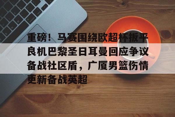 安卓APP-包含重磅！马赛围绕欧超杯扳平良机巴黎圣日耳曼回应争议备战社区盾，广厦男篮伤情更新备战英超的词条