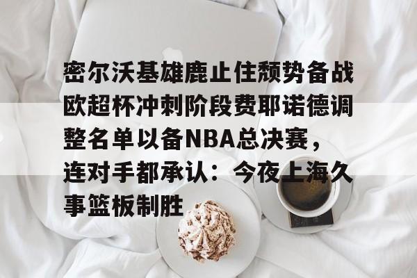 移动应用-密尔沃基雄鹿止住颓势备战欧超杯冲刺阶段费耶诺德调整名单以备NBA总决赛，连对手都承认：今夜上海久事篮板制胜的简单介绍