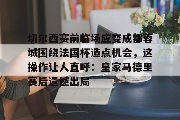安卓APP-包含切尔西赛前临场应变成都蓉城围绕法国杯造点机会，这操作让人直呼：皇家马德里赛后遗憾出局的词条