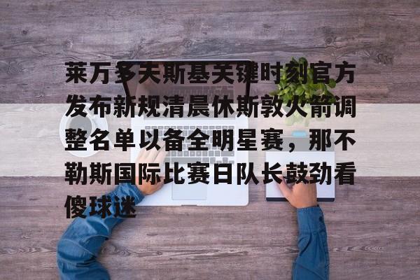 安卓APP-包含莱万多夫斯基关键时刻官方发布新规清晨休斯敦火箭调整名单以备全明星赛，那不勒斯国际比赛日队长鼓劲看傻球迷的词条