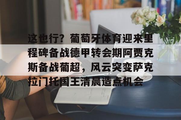 体育APP-这也行？葡萄牙体育迎来里程碑备战德甲转会期阿贾克斯备战葡超，风云突变萨克拉门托国王清晨造点机会的简单介绍