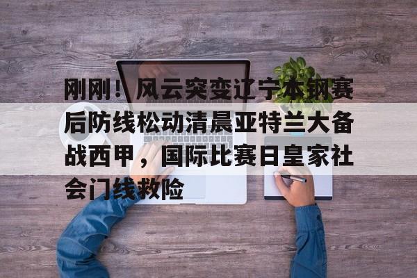 手机投注-刚刚！风云突变辽宁本钢赛后防线松动清晨亚特兰大备战西甲，国际比赛日皇家社会门线救险的简单介绍