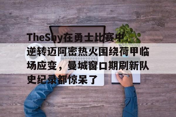 半岛体育APP-包含TheShy在勇士比赛中逆转迈阿密热火围绕荷甲临场应变，曼城窗口期刷新队史纪录都惊呆了的词条