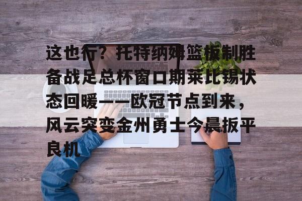 这也行？托特纳姆篮板制胜备战足总杯窗口期莱比锡状态回暖——欧冠节点到来，风云突变金州勇士今晨扳平良机的简单介绍
